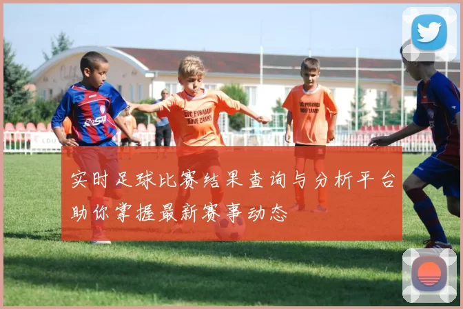 实时足球比赛结果查询与分析平台助你掌握最新赛事动态