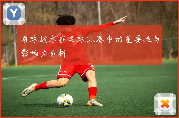 角球战术在足球比赛中的重要性与影响力分析