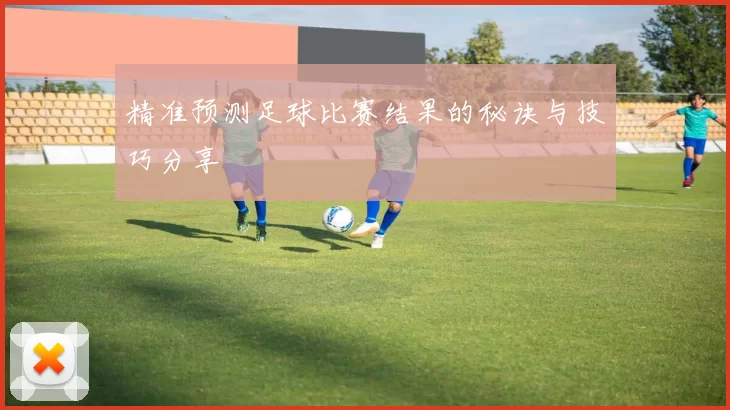 精准预测足球比赛结果的秘诀与技巧分享