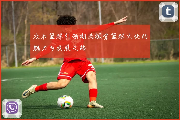 众和篮球引领潮流探索篮球文化的魅力与发展之路