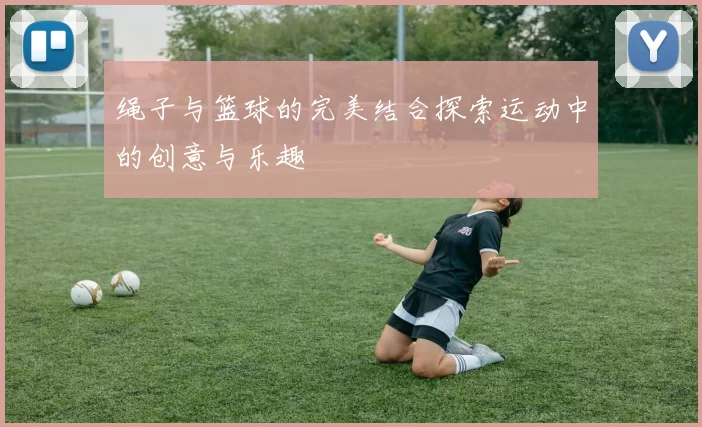 绳子与篮球的完美结合探索运动中的创意与乐趣